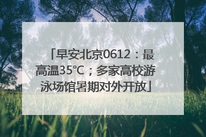 早安北京0612：最高温35℃；多家高校游泳场馆暑期对外开放