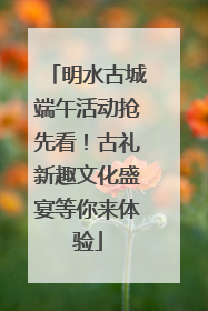 明水古城端午活动抢先看！古礼新趣文化盛宴等你来体验