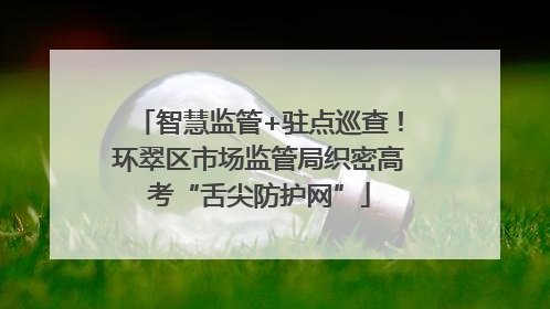 智慧监管+驻点巡查！环翠区市场监管局织密高考“舌尖防护网”