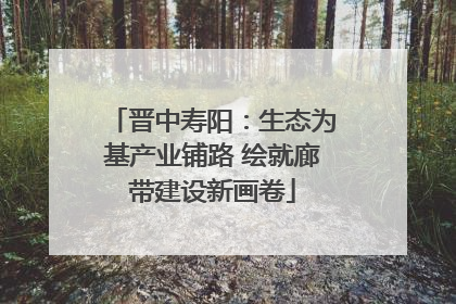 晋中寿阳：生态为基产业铺路 绘就廊带建设新画卷