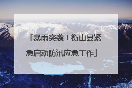 暴雨突袭！衡山县紧急启动防汛应急工作
