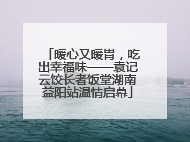 暖心又暖胃，吃出幸福味——袁记云饺长者饭堂湖南益阳站温情启幕