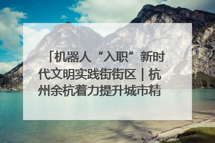 机器人“入职”新时代文明实践街街区｜杭州余杭着力提升城市精细化智能化管理水平