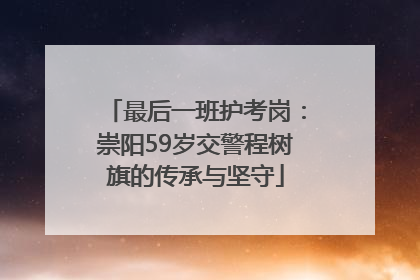 最后一班护考岗：崇阳59岁交警程树旗的传承与坚守