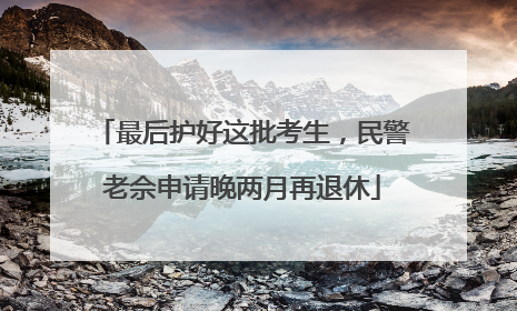 最后护好这批考生，民警老佘申请晚两月再退休