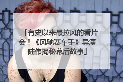 有史以来最拉风的看片会！《风驰赛车手》导演陆伟揭秘幕后故事