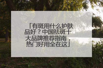 有斑用什么护肤品好？中国祛斑十大品牌推荐指南，热门好用全在这