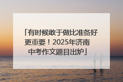 有时候敢于做比准备好更重要！2025年济南中考作文题目出炉