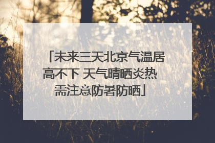 未来三天北京气温居高不下 天气晴晒炎热需注意防暑防晒