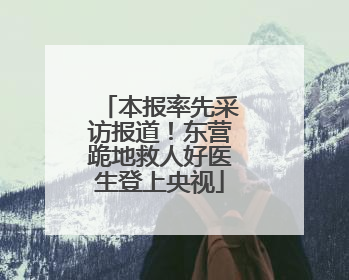 本报率先采访报道！东营跪地救人好医生登上央视