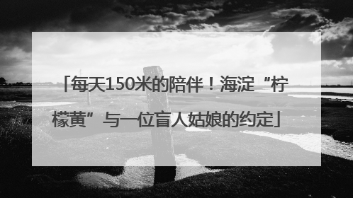 每天150米的陪伴！海淀“柠檬黄”与一位盲人姑娘的约定