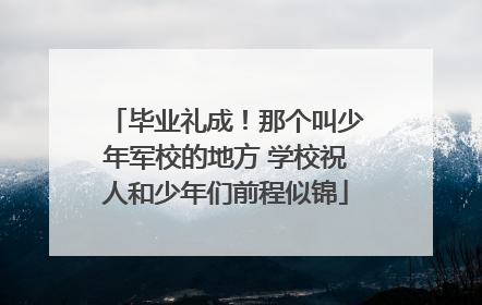 毕业礼成！那个叫少年军校的地方 学校祝人和少年们前程似锦