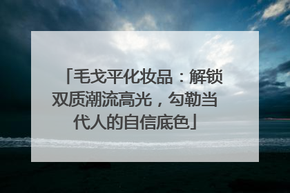 毛戈平化妆品：解锁双质潮流高光，勾勒当代人的自信底色