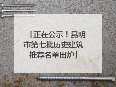 正在公示！昆明市第七批历史建筑推荐名单出炉