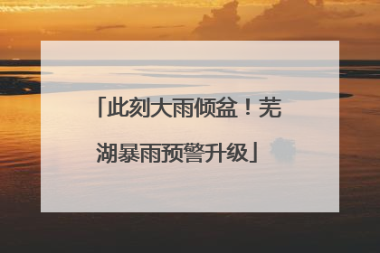 此刻大雨倾盆！芜湖暴雨预警升级