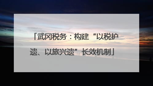 武冈税务：构建“以税护遗、以旅兴遗”长效机制