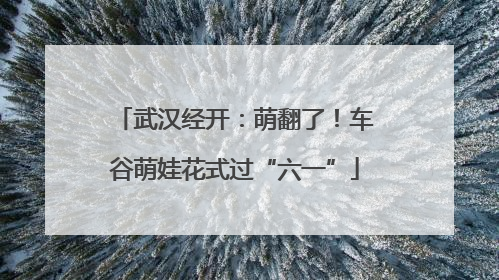 武汉经开：萌翻了！车谷萌娃花式过“六一”