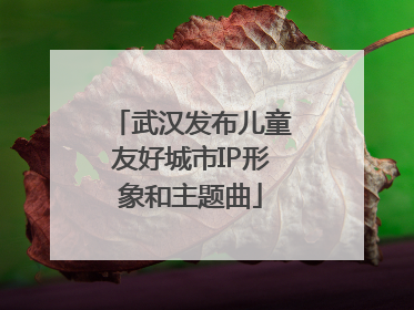 武汉发布儿童友好城市IP形象和主题曲