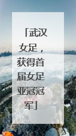 武汉女足，获得首届女足亚冠冠军
