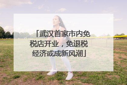 武汉首家市内免税店开业，免退税经济或成新风潮