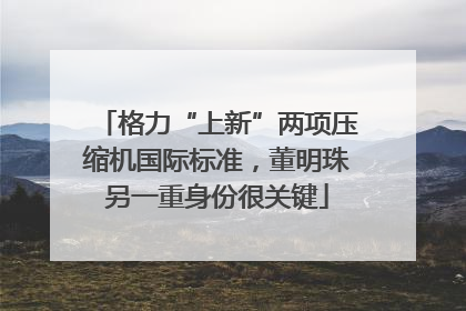 格力“上新”两项压缩机国际标准，董明珠另一重身份很关键