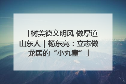 树美德文明风 做厚道山东人｜杨东亮：立志做龙居的“小丸童”