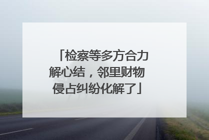 检察等多方合力解心结，邻里财物侵占纠纷化解了