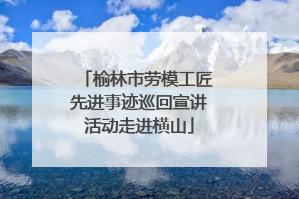 榆林市劳模工匠先进事迹巡回宣讲活动走进横山