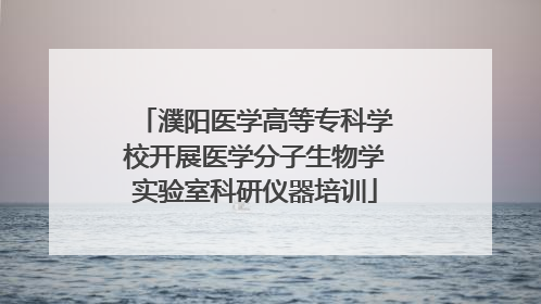 濮阳医学高等专科学校开展医学分子生物学实验室科研仪器培训