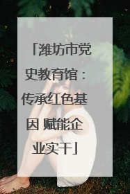潍坊市党史教育馆：传承红色基因 赋能企业实干