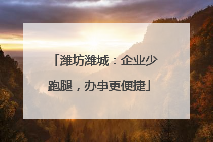 潍坊潍城：企业少跑腿，办事更便捷