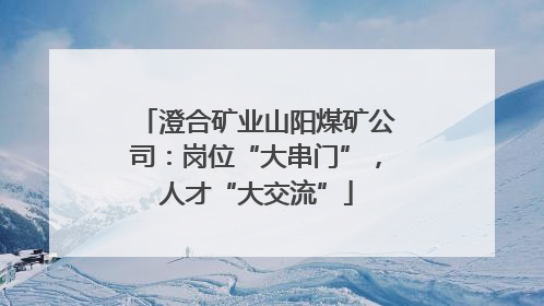 澄合矿业山阳煤矿公司：岗位“大串门”，人才“大交流”