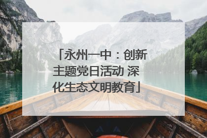 永州一中：创新主题党日活动 深化生态文明教育