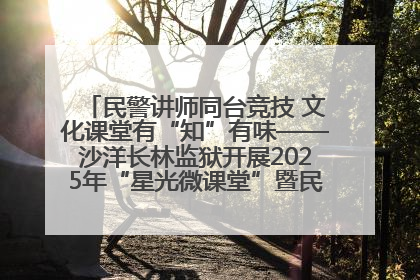 民警讲师同台竞技 文化课堂有“知”有味——沙洋长林监狱开展2025年“星光微课堂”暨民警优质课竞赛