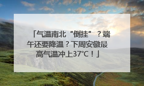 气温南北“倒挂”？端午还要降温？下周安徽最高气温冲上37℃！