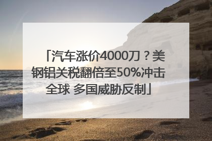 汽车涨价4000刀？美钢铝关税翻倍至50%冲击全球 多国威胁反制