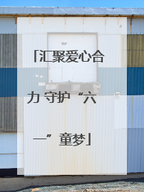 汇聚爱心合力 守护“六一”童梦