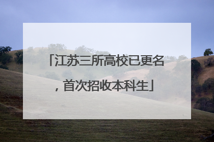 江苏三所高校已更名，首次招收本科生