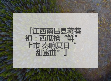 江西南昌县蒋巷镇：西瓜抢“鲜”上市 奏响夏日“甜蜜曲”