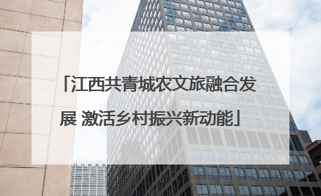 江西共青城农文旅融合发展 激活乡村振兴新动能