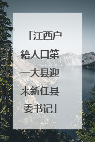 江西户籍人口第一大县迎来新任县委书记