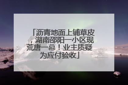 沥青地面上铺草皮，湖南邵阳一小区现荒唐一幕！业主质疑为应付验收