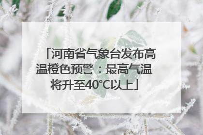 河南省气象台发布高温橙色预警：最高气温将升至40℃以上