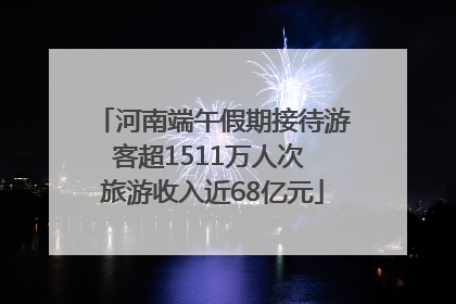 河南端午假期接待游客超1511万人次 旅游收入近68亿元