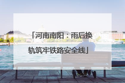 河南南阳：雨后换轨筑牢铁路安全线