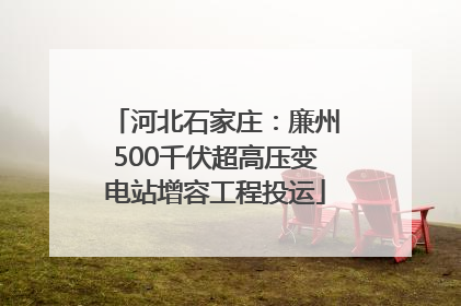 河北石家庄：廉州500千伏超高压变电站增容工程投运