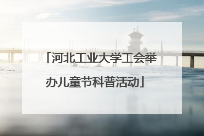 河北工业大学工会举办儿童节科普活动