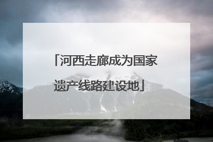 河西走廊成为国家遗产线路建设地