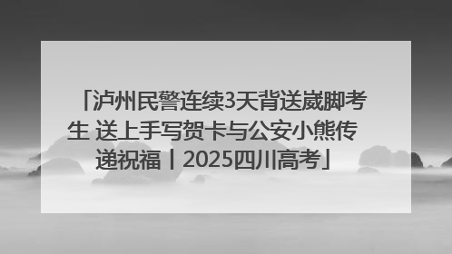泸州民警连续3天背送崴脚考生 送上手写贺卡与公安小熊传递祝福丨2025四川高考