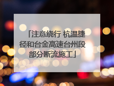 注意绕行 杭温捷径和台金高速台州段部分断流施工